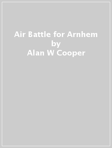 Air Battle for Arnhem - Alan W Cooper