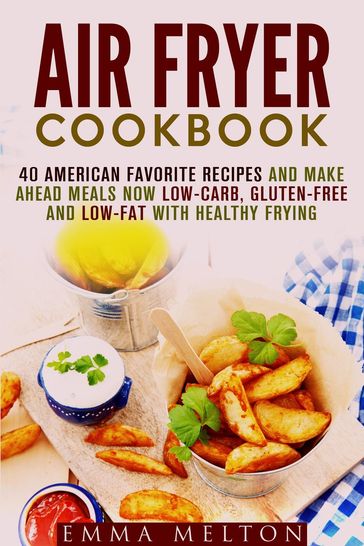 Air Fryer Cookbook: 40 American Favorite Recipes and Make Ahead Meals Now Low-Carb, Gluten-Free and Low-Fat With Healthy Frying - Emma Melton