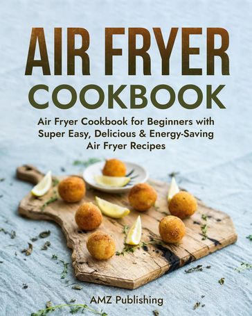 Air Fryer Cookbook: Air Fryer Cookbook for Beginners with Super Easy, Delicious & Energy-Saving Air Fryer Recipes - AMZ Publishing