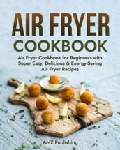 Air Fryer Cookbook: Air Fryer Cookbook for Beginners with Super Easy, Delicious & Energy-Saving Air Fryer Recipes