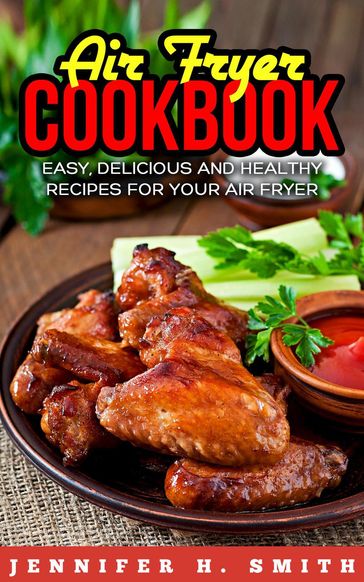 Air Fryer Cookbook: Easy, Delicious and Healthy Recipes for Your Air Fryer - Jennifer H. Smith
