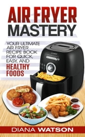 Air Fryer Cookbook Mastery: Your Ultimate Air Fryer Recipe CookBook To Fry, Bake, Grill, And Roast
