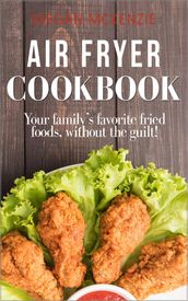 Air Fryer Cookbook: Your Family s Favorite Fried Foods, Without the Guilt!