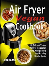 Air Fryer Vegan Cookbook: 100 Delicious Vegan Air Fryer Recipes For Baking, Frying Grilling And Roasting Healthy Meals