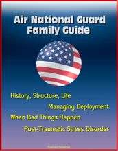 Air National Guard Family Guide: History, Structure, Life, Managing Deployment, When Bad Things Happen, Post-Traumatic Stress Disorder