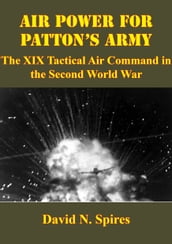 Air Power For Patton s Army: The XIX Tactical Air Command In The Second World War [Illustrated Edition]