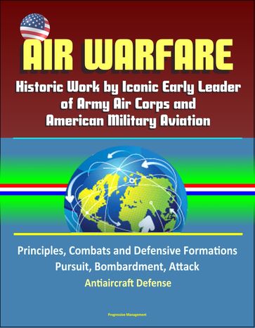 Air Warfare: Historic Work by Iconic Early Leader of Army Air Corps and American Military Aviation: Principles, Combats and Defensive Formations, Pursuit, Bombardment, Attack, Antiaircraft Defense - Progressive Management