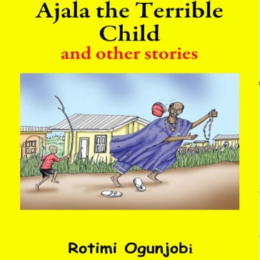 Ajala the Terrible Child and Other Stories - Rotimi Ogunjobi