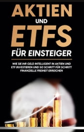 Aktien und ETFs für Einsteiger: Wie Sie Ihr Geld intelligent in Aktien und ETF investieren und so Schritt für Schritt finanzielle Freiheit erreichen