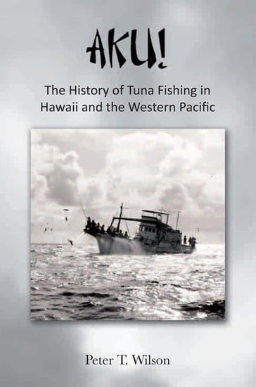 Aku! the History of Tuna Fishing in Hawaii and the Western Pacific - Peter Wilson