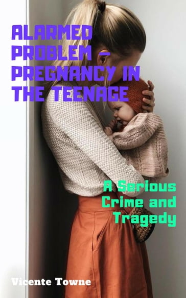 Alarmed Problem  Pregnancy in The Teenage: A Serious Crime and Tragedy - Vicente Towne