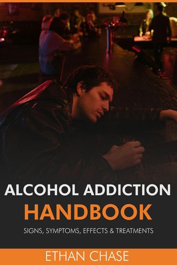 Alcohol Addiction Handbook: Signs, Symptoms, Effects & Treatments - Ethan Chase