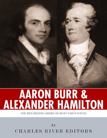 Alexander Hamilton & Aaron Burr: The Men Behind America's Most Famous Duel - Charles River Editors