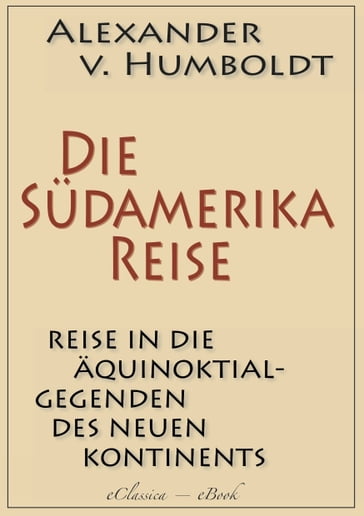 Alexander von Humboldt: Die Südamerika-Reise (Einzige von A. v. Humboldt autorisierte deutsche Ausgabe): Originaltitel: Reise in die Äquinoktial-Gegenden des Neuen Kontinents - Alexander von Humboldt