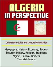 Algeria in Perspective: Orientation Guide and Cultural Orientation: Geography, History, Economy, Society, Security, Military, Religion, Traditions, Algiers, Sahara, Berbers, Terrorist Groups