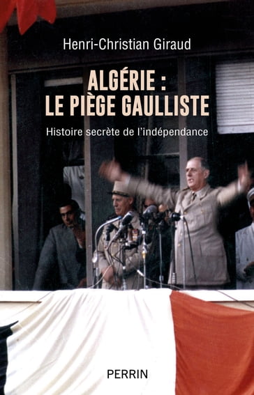 Algérie : le piège gaulliste - Histoire secrète de l'indépendance - Henri-Christian Giraud