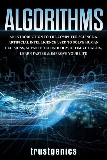 Algorithms: An Introduction to The Computer Science & Artificial Intelligence Used to Solve Human Decisions, Advance Technology, Optimize Habits, Learn Faster & Your Improve Life - Trust Genics