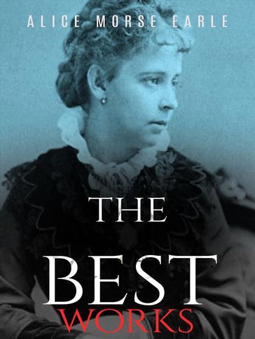 Alice Morse Earle: The Best Works - Alice Morse Earle