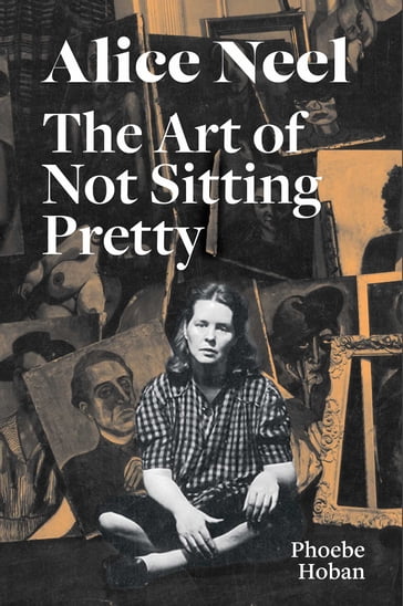 Alice Neel: The Art of Not Sitting Pretty - ALICE NEEL - Phoebe Hoban