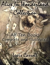 Alice In Wonderland Collection All Ten Books - Complete and Illustrated (Alice s Adventures in Wonderland, Through the Looking Glass, The Hunting of the Snark, Alice s Adventures Under Ground, Sylvie and Bruno, Nursery, Songs and Poems)
