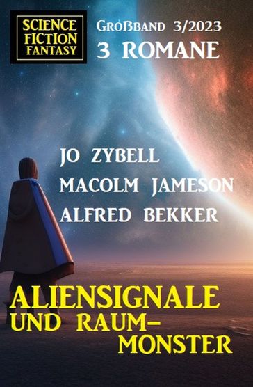 Aliensignale und Raum-Monster: Science Fiction Fantasy Großband 3 Romane 3/2023 - Alfred Bekker - MALCOLM JAMESON - Jo Zybell