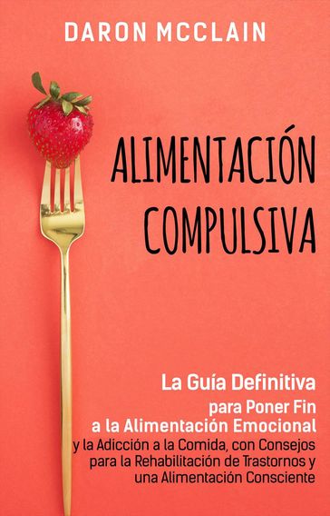 Alimentación Compulsiva: La Guía Definitiva para Poner Fin a la Alimentación Emocional y la Adicción a la Comida, con Consejos para la Rehabilitación de Trastornos y una Alimentación Consciente - Daron McClain