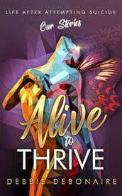 Alive to Thrive: Life After Attempting Suicide: Our Stories