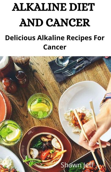 Alkaline Diet And Cancer; Delicious Alkaline Recipes For Cancer - Shawn Jeff