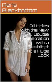 All Holes with the New Girl: Double Penetration with a Flashlight and a Huge Cock