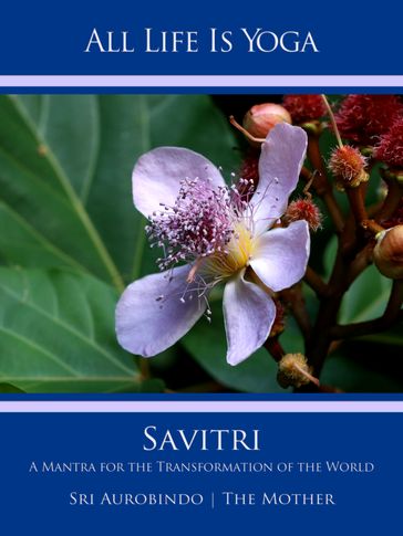 All Life Is Yoga: Savitri - Sri Aurobindo - The (d.i. Mira Alfassa) Mother