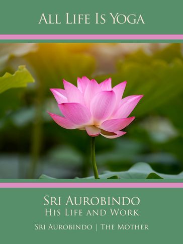 All Life Is Yoga: Sri Aurobindo  His Life and Work - Sri Aurobindo - The (d.i. Mira Alfassa) Mother