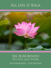 All Life Is Yoga: Sri Aurobindo His Life and Work