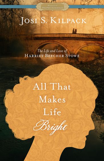 All That Makes Life Bright: The Life and Love of Harriet Beecher Stowe [A Historical Proper Romance] - Josi S. Kilpack
