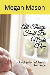 All Things Shall Be Made New A Collection of Amish Romance