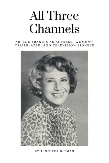 All Three Channels: Arlene Francis as Actress, Women's Trailblazer, and Television Pioneer - Jennifer Bitman