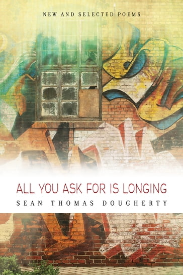 All You Ask For is Longing: New and Selected Poems - Sean Thomas Dougherty