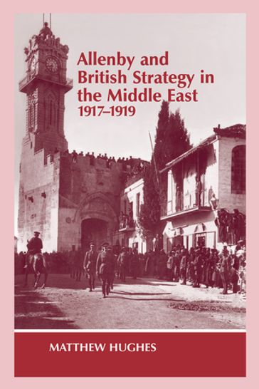 Allenby and British Strategy in the Middle East, 1917-1919 - Matthew Hughes