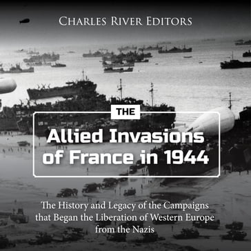Allied Invasions of France in 1944, The: The History and Legacy of the Campaigns that Began the Liberation of Western Europe from the Nazis - Charles River Editors