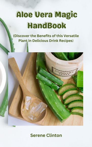 Aloe Vera Magic HandBook: Discover the Benefits of this Versatile Plant in Delicious Drink Recipes - serene Clinton