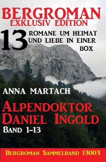 Alpendoktor Daniel Ingold Band 1-13 - Bergroman Sammelband 13003 -13 Romane um Heimat und Liebe in einer Box - Anna Martach
