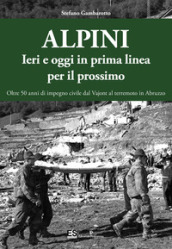 Alpini. Ieri e oggi in prima linea per il prossimo. Oltre 50 anni di impegno civile dal Vajont al terremoto in Abruzzo. Ediz. illustrata