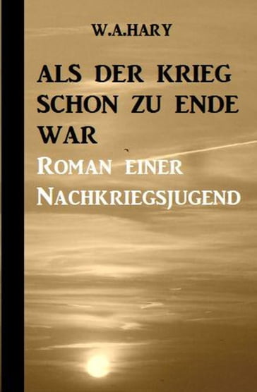 Als der Krieg schon zu Ende war: Ein Nachkriegsroman - W. A. Hary