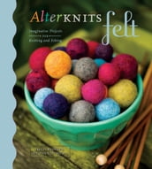 AlterKnits Felt: Imaginative Projects for Knitting & Felting