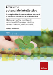 Altissimo potenziale intellettivo. Strategie didattico-educative e percorsi di sviluppo dall infanzia all età adulta