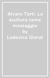 Alvaro Torti. La scultura come messaggio