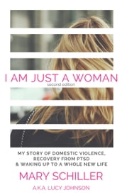I Am Just A Woman: My story of domestic violence, recovery from PTSD & waking up to a whole new life