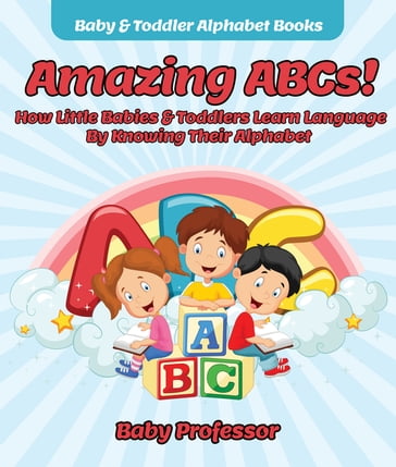 Amazing ABCs! How Little Babies & Toddlers Learn Language By Knowing Their Alphabet ABCs - Baby & Toddler Alphabet Books - Baby Professor