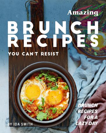 Amazing Brunch Recipes You Can't Resist: Brunch Recipes for A Lazy Day - Ida Smith