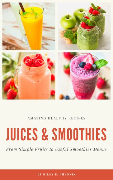 Amazing Healthy Recipes : Juices & Smoothies - Riley P.Pheonix