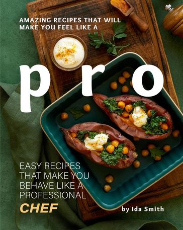 Amazing Recipes That Will Make You Feel Like A Pro: Easy Recipes That Make You Behave Like A Professional Chef - Ida Smith
